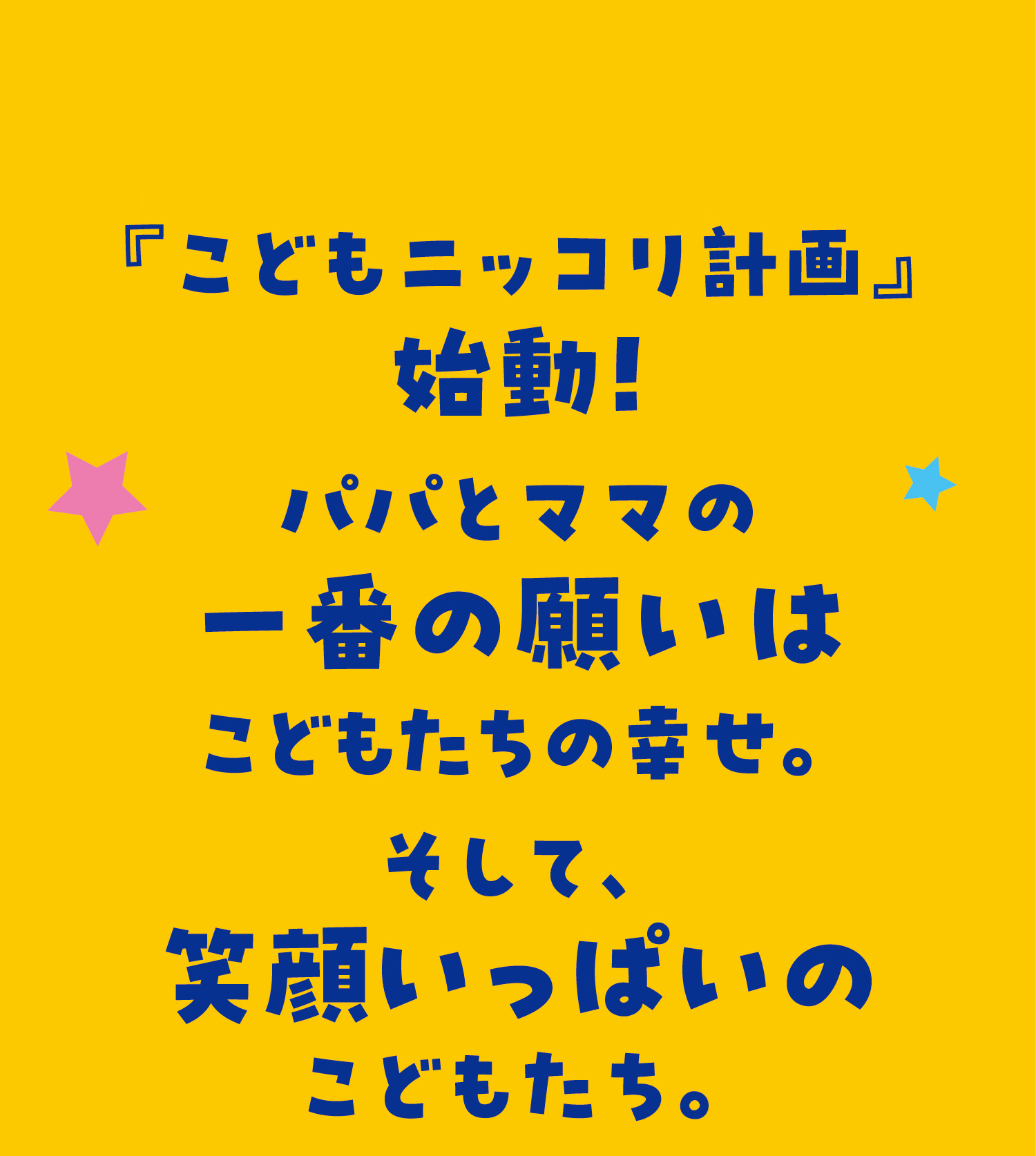 そして、笑顔いっぱいのこどもたち。パパとママの一番の願いはこどもたちの幸せ。『こどもニッコリ計画』始動！