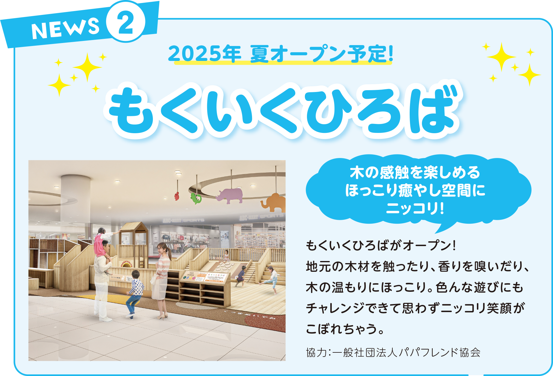 2025年 夏オープン予定！もくいくひろばがオープン!木の感触を楽しめるほっこり癒やし空間にニッコリ!地元の木材を触ったり、香りを嗅いだり、木の温もりにほっこり。色んな遊びにもチャレンジできて思わずニッコリ笑顔がこぼれちゃう。