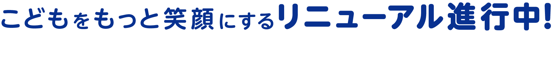 こどもをもっと笑顔にするリニューアル進行中！