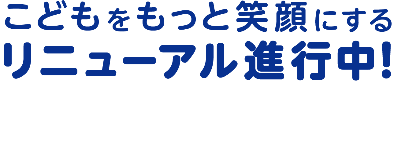 こどもをもっと笑顔にするリニューアル進行中！